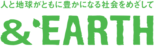 人と地球がともに豊かになる社会をめざして & earth